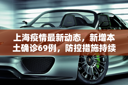 上海疫情最新动态，新增本土确诊69例，防控措施持续加强,上海新增本土确诊69例