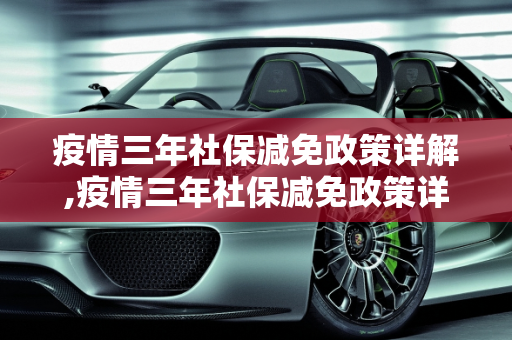 疫情三年社保减免政策详解,疫情三年社保减免政策详解