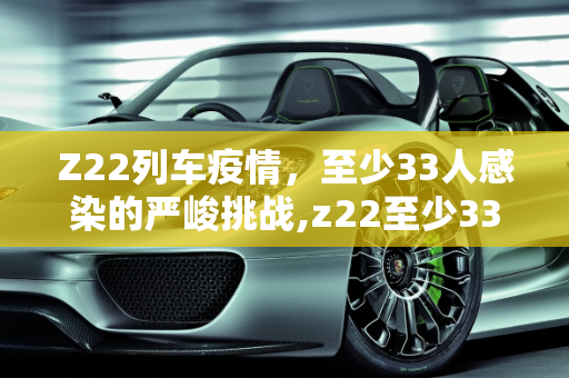 Z22列车疫情，至少33人感染的严峻挑战,z22至少33人感染
