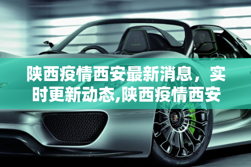 陕西疫情西安最新消息，实时更新动态,陕西疫情西安最新消息:陕西西安疫情最新消息实时更新