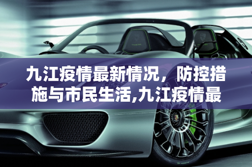 九江疫情最新情况，防控措施与市民生活,九江疫情最新情况