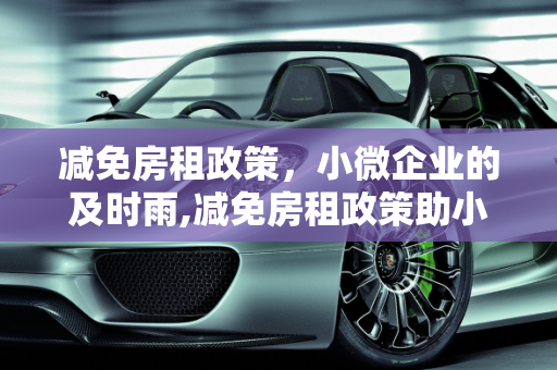 减免房租政策，小微企业的及时雨,减免房租政策助小微企业渡难关