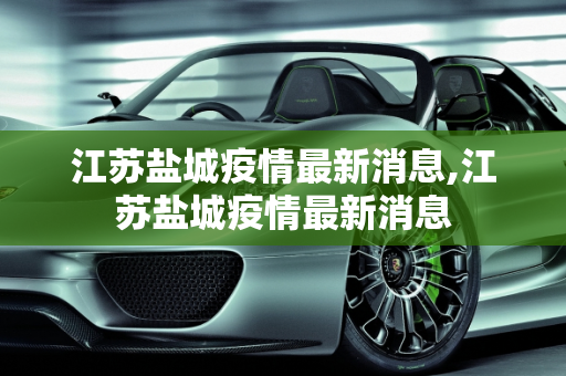 江苏盐城疫情最新消息,江苏盐城疫情最新消息