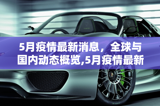 5月疫情最新消息，全球与国内动态概览,5月疫情最新消息