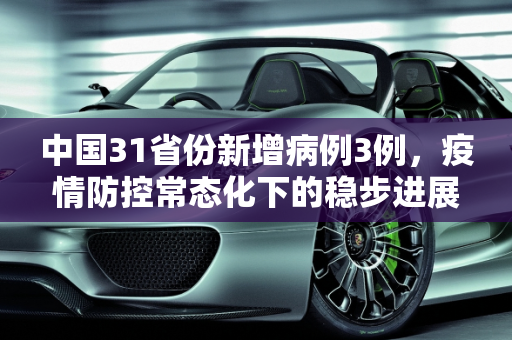 中国31省份新增病例3例，疫情防控常态化下的稳步进展,31省份新增病例3例