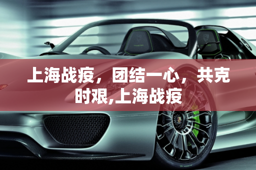上海战疫，团结一心，共克时艰,上海战疫