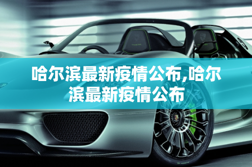 哈尔滨最新疫情公布,哈尔滨最新疫情公布
