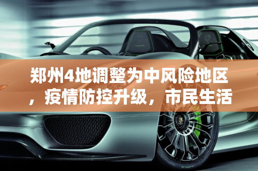 郑州4地调整为中风险地区，疫情防控升级，市民生活受关注,郑州4地调整为中风险地区