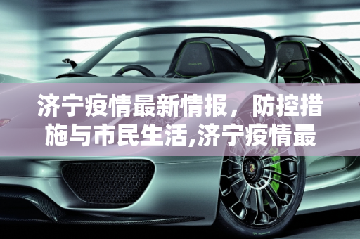 济宁疫情最新情报，防控措施与市民生活,济宁疫情最新情报