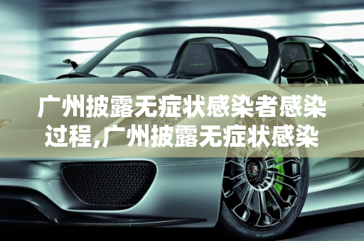 广州披露无症状感染者感染过程,广州披露无症状感染者感染过程
