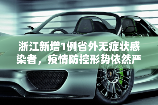 浙江新增1例省外无症状感染者，疫情防控形势依然严峻,浙江新增1例省外无症状感染者