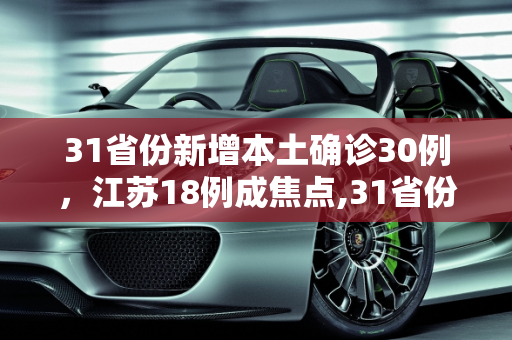 31省份新增本土确诊30例，江苏18例成焦点,31省份新增本土确诊30例江苏18例