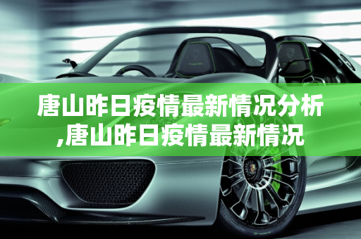 唐山昨日疫情最新情况分析,唐山昨日疫情最新情况