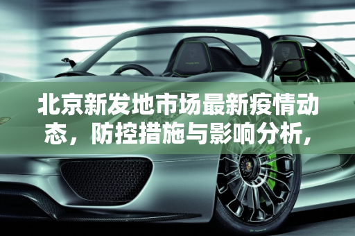 北京新发地市场最新疫情动态，防控措施与影响分析,最新疫情北京新发地
