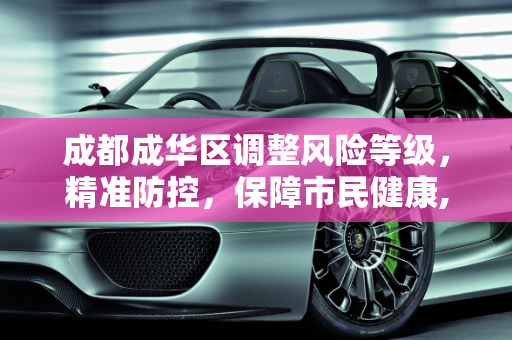 成都成华区调整风险等级，精准防控，保障市民健康,成都成华区调整风险等级