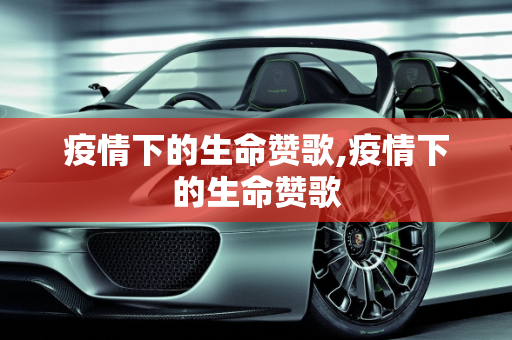 疫情下的生命赞歌,疫情下的生命赞歌