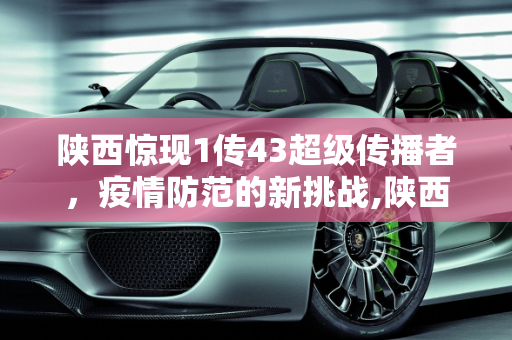 陕西惊现1传43超级传播者，疫情防范的新挑战,陕西出现1传43超级传播者