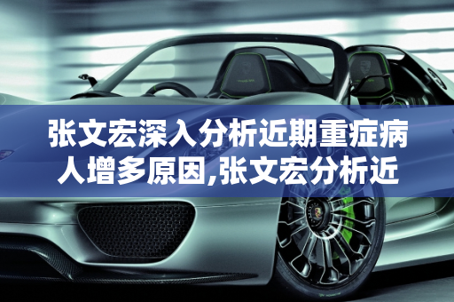 张文宏深入分析近期重症病人增多原因,张文宏分析近期重症病人增多原因