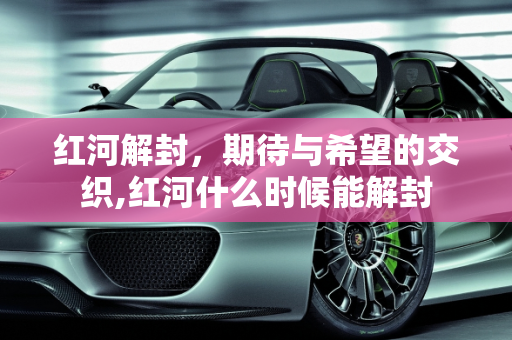 红河解封，期待与希望的交织,红河什么时候能解封