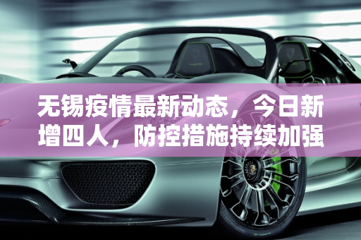 无锡疫情最新动态，今日新增四人，防控措施持续加强,无锡疫情最新消息今天新增四人