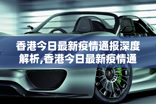 香港今日最新疫情通报深度解析,香港今日最新疫情通报深