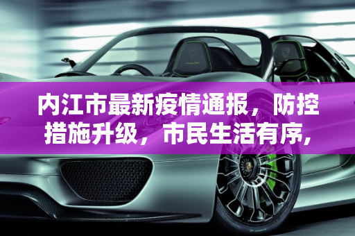 内江市最新疫情通报，防控措施升级，市民生活有序,内江最新通报