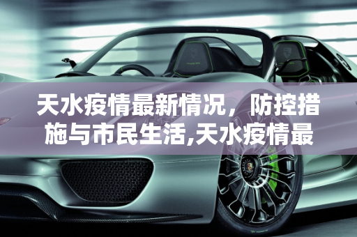 天水疫情最新情况，防控措施与市民生活,天水疫情最新情况