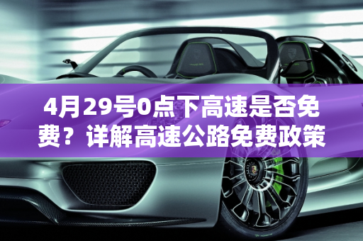 4月29号0点下高速是否免费？详解高速公路免费政策,4月29号0点下高速免费吗