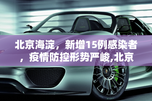 北京海淀，新增15例感染者，疫情防控形势严峻,北京海淀新增15例感染者