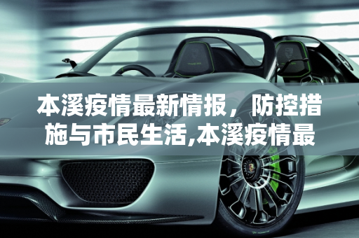 本溪疫情最新情报，防控措施与市民生活,本溪疫情最新情报