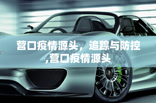 营口疫情源头，追踪与防控,营口疫情源头