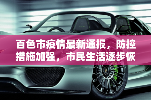 百色市疫情最新通报，防控措施加强，市民生活逐步恢复,百色最新通报