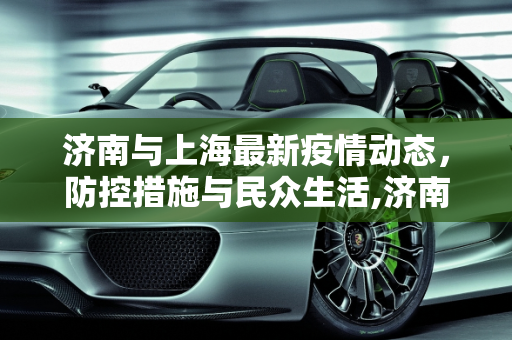 济南与上海最新疫情动态，防控措施与民众生活,济南上海最新疫情