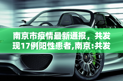南京市疫情最新通报，共发现17例阳性患者,南京:共发现17例阳性患者