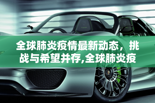 全球肺炎疫情最新动态，挑战与希望并存,全球肺炎疫情最新动态