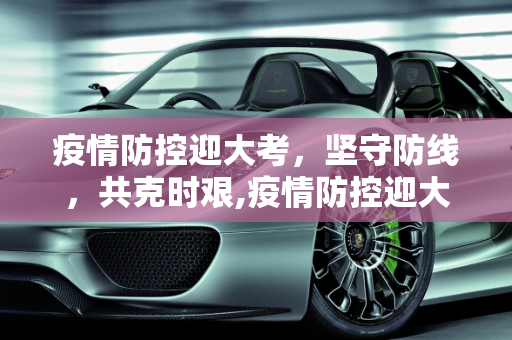 疫情防控迎大考，坚守防线，共克时艰,疫情防控迎大考