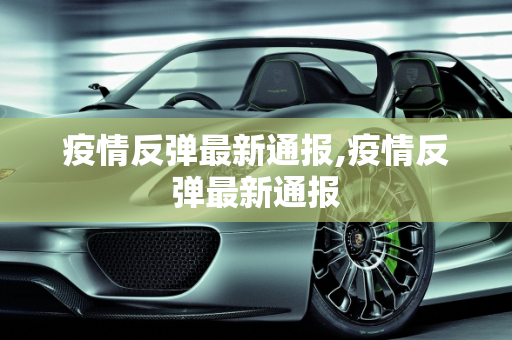 疫情反弹最新通报,疫情反弹最新通报