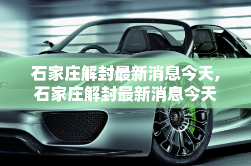 石家庄解封最新消息今天,石家庄解封最新消息今天