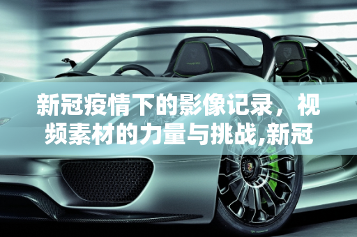新冠疫情下的影像记录，视频素材的力量与挑战,新冠疫情视频素材