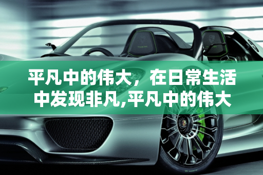 平凡中的伟大，在日常生活中发现非凡,平凡中的伟大
