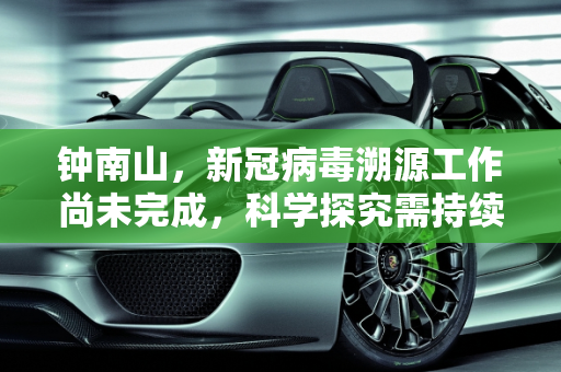 钟南山，新冠病毒溯源工作尚未完成，科学探究需持续推进,钟南山说新冠病毒溯源尚未完成