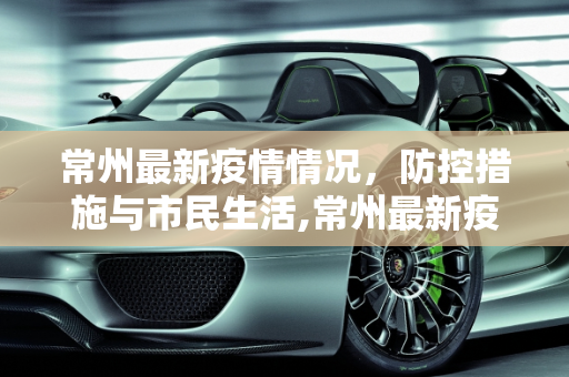 常州最新疫情情况，防控措施与市民生活,常州最新疫情情况