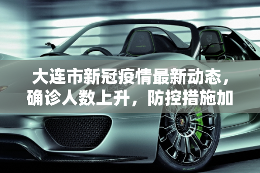 大连市新冠疫情最新动态，确诊人数上升，防控措施加强,大连确诊