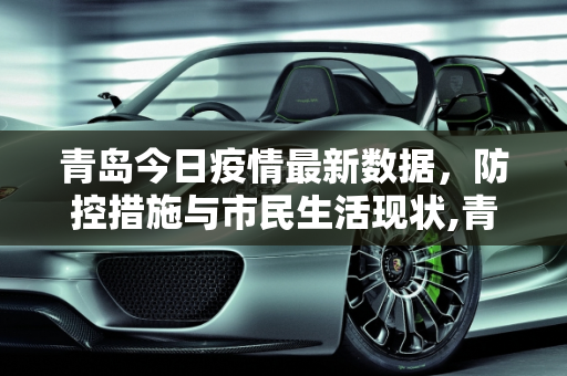 青岛今日疫情最新数据，防控措施与市民生活现状,青岛今天疫情最新数据