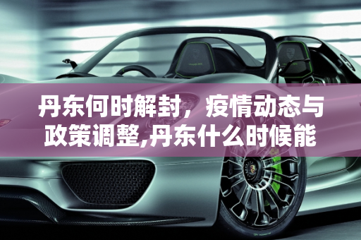 丹东何时解封，疫情动态与政策调整,丹东什么时候能解封
