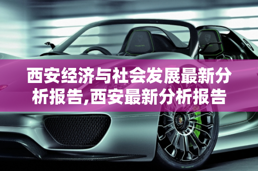 西安经济与社会发展最新分析报告,西安最新分析报告