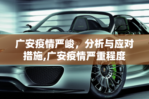 广安疫情严峻，分析与应对措施,广安疫情严重程度