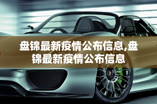 盘锦最新疫情公布信息,盘锦最新疫情公布信息