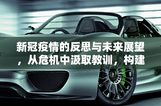 新冠疫情的反思与未来展望，从危机中汲取教训，构建更加坚韧的世界,新冠疫情的反思与未来展望