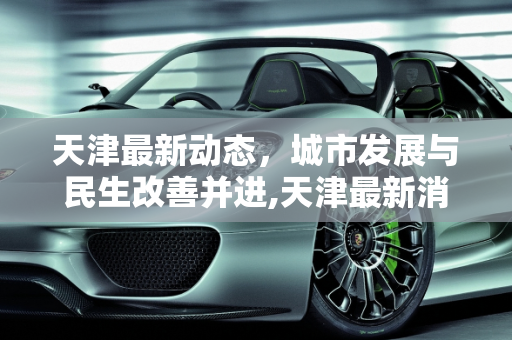 天津最新动态，城市发展与民生改善并进,天津最新消息